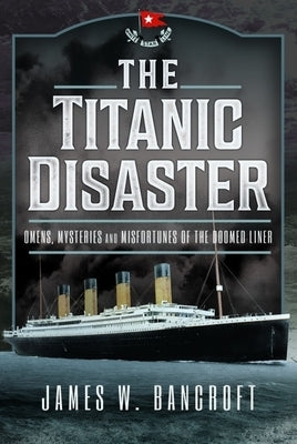 The Titanic Disaster: Omens, Mysteries and Misfortunes of the Doomed Liner by Bancroft, James W.