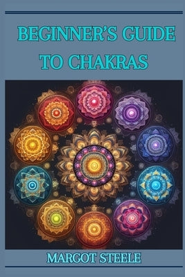 Beginner's Guide to Chakras: Unlock Your Inner Energy and Achieve Balance (2024 Novice Crash Coursed) by Steele, Margot