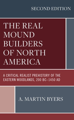 The Real Mound Builders of North America: A Critical Realist Prehistory of the Eastern Woodlands, 200 BC-1450 AD by Byers, A. Martin