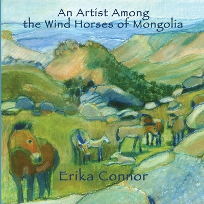 An Artist Among the Wind Horses of Mongolia by Connor, Erika