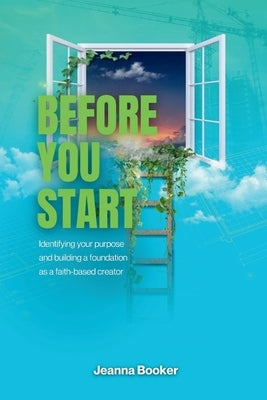 Before You Start: Identifying your purpose and building a foundation as a faith-based creator by Booker, Jeanna