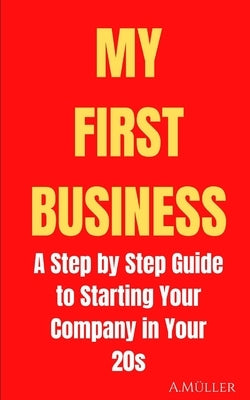 My First Business: A Step by Step Guide to Starting Your Company in Your 20s by Müller, Anton