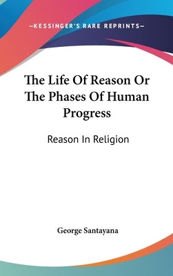 The Life Of Reason Or The Phases Of Human Progress: Reason In Religion by Santayana, George
