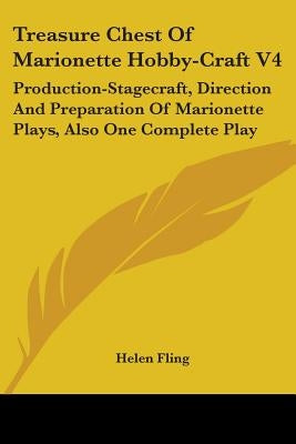Treasure Chest Of Marionette Hobby-Craft V4: Production-Stagecraft, Direction And Preparation Of Marionette Plays, Also One Complete Play by Fling, Helen