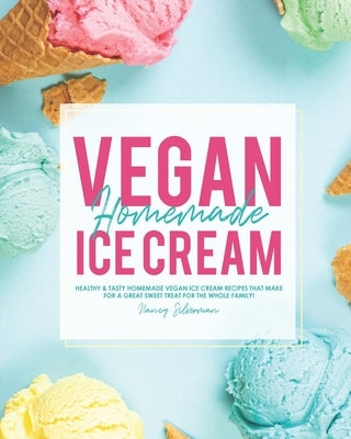 Vegan Homemade Ice Cream: Healthy & Tasty Homemade Vegan Ice Cream Recipes that Make for a Great Sweet Treat for the Whole Family! by Silverman, Nancy