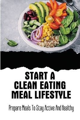 Start A Clean Eating Meal Lifestyle: Prepare Meals To Stay Active And Healthy by Cillo, Brande