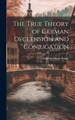The True Theory of German Declension and Conjugation by Keane, Augustus Henry
