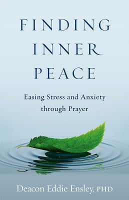 Finding Inner Peace: Easing Stress and Anxiety Through Prayer by Ensley, Deacon Eddie