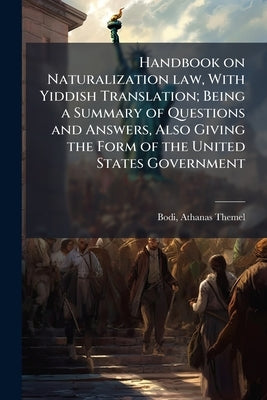 Handbook on Naturalization law, With Yiddish Translation; Being a Summary of Questions and Answers, Also Giving the Form of the United States Governme by Themel, Bodi Athanas