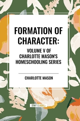 Formation of Character, of Charlotte Mason's Homeschooling Series by Mason, Charlotte