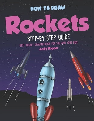 How to Draw Rockets Step-by-Step Guide: Best Rocket Drawing Book for You and Your Kids by Hopper, Andy