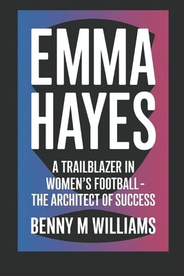 Emma Hayes: A Trailblazer in Women's Football- The Architect of Success by M. Williams, Benny