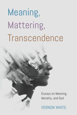 Meaning, Mattering, Transcendence: Essays on Meaning, Morality, and God by White, Vernon
