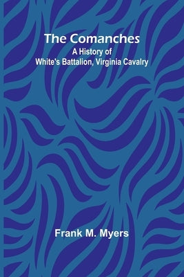 The Comanches: A History Of White'S Battalion, Virginia Cavalry by M. Myers, Frank