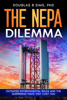 The NEPA Dilemma: Outdated Environmental Rules and the Surprising Ways They Cost You by Sims, Douglas B.