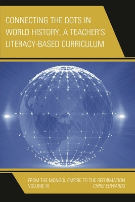 Connecting the Dots in World History, a Teacher's Literacy Based Curriculum: From the Mongol Empire to the Reformation, Volume 3 by Edwards, Chris