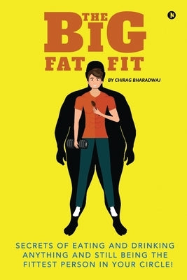 The Big Fat Fit: Secrets of Eating and Drinking Anything and Still Being the Fittest Person in Your Circle! by Chirag Bharadwaj