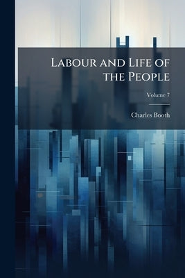 Labour and Life of the People; Volume 7 by Booth, Charles