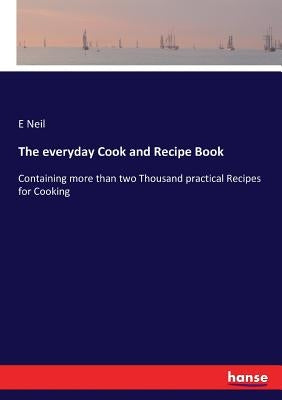 The everyday Cook and Recipe Book: Containing more than two Thousand practical Recipes for Cooking by Neil, E.