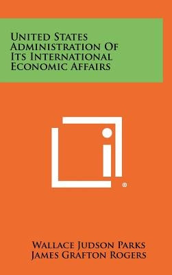 United States Administration of Its International Economic Affairs by Parks, Wallace Judson
