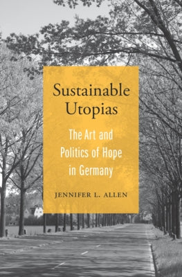 Sustainable Utopias: The Art and Politics of Hope in Germany by Allen, Jennifer L.