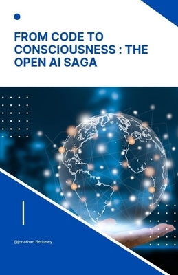 From Code to Consciousness: The OpenAI Saga: Unveiling the story of Open AI: Bridging the gap from Algorithms to True Consciousness by Berkeley, Jonathan
