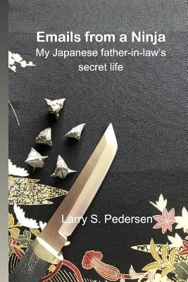 Emails from a Ninja: My Japanese father-in-law's secret life by Pedersen, Larry S.