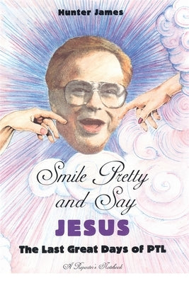 Smile Pretty and Say Jesus: The Last Great Days of PTL by James, Hunter