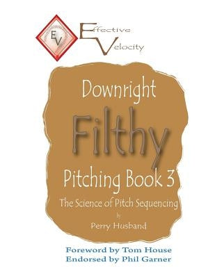 Downright Filthy Pitching Book 3: The Science of Pitch Sequencing by House, Tom