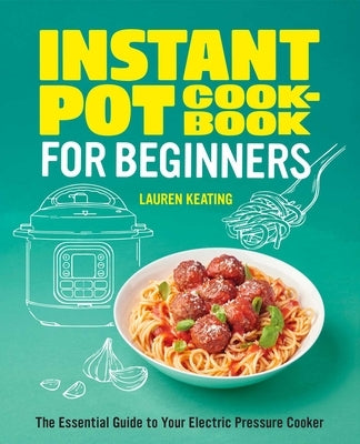 Instant Pot Cookbook for Beginners: The Essential Guide to Your Electric Pressure Cooker by Keating, Lauren