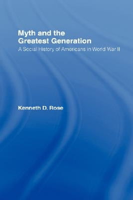 Myth and the Greatest Generation: A Social History of Americans in World War II by Rose, Kenneth