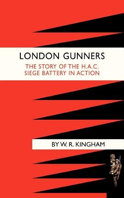 London Gunners. the Story of the H.A.C. Siege Battery in Action by W. R. Kingham