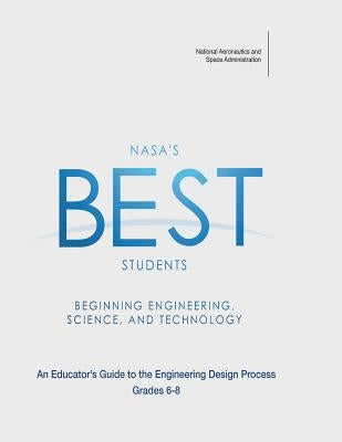NASA's BEST Students - Beginning Engineering, Science, and Technology: An Educator's Guide to the Engineering Design Process Grades 6-8 by Administration, National Aeronautics and