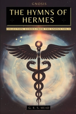 The Hymns of Hermes: Songs of the Soul - The Secret Teachings of Hermes Trismegistus - Echoes of Gnosis Collection Vol. II - Gnostic Books by Mead, G. R. S.