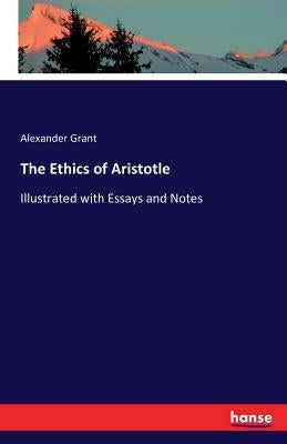 The Ethics of Aristotle: Illustrated with Essays and Notes by Grant, Alexander