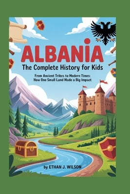 Albania: The Complete History for Kids: From ancient tribes to modern times: how one small land made a big impact by J. Wilson, Ethan