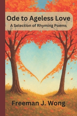 Ode to Ageless Love: A Selection of Rhyming Poems by Wong, Freeman J.
