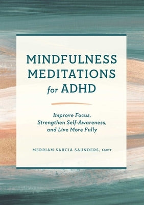 Mindfulness Meditations for ADHD: Improve Focus, Strengthen Self-Awareness, and Live More Fully by Saunders, Merriam Sarcia