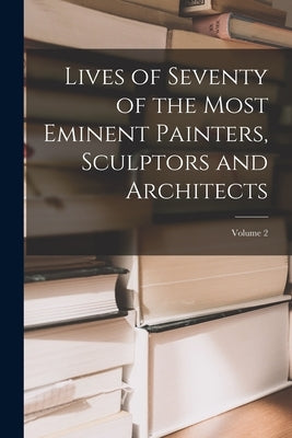Lives of Seventy of the Most Eminent Painters, Sculptors and Architects; Volume 2 by Anonymous