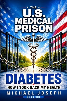 THE US MEDICAL PRISON How I Took Back My Health DIABETES: Diabetes by Joseph, Michael
