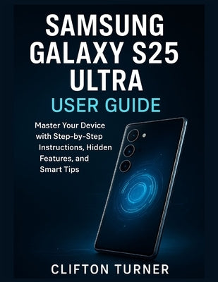 Samsung Galaxy S25 Ultra User guide: Master Your Device with Step-by-Step Instructions, Hidden Features, and Smart Tips by Turner, Clifton
