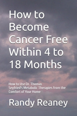 How to Become Cancer Free Within 4 to 18 Months: How to Use the Best Metabolic Therapies from the Comfort of Your Home by Reaney, Randy