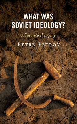 What Was Soviet Ideology?: A Theoretical Inquiry by Petrov, Petre