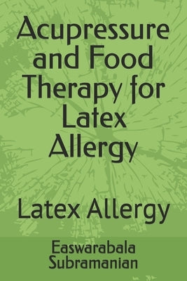 Acupressure and Food Therapy for Latex Allergy: Latex Allergy by Subramanian, Easwarabala