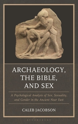 Archaeology, the Bible, and Sex: A Psychological Analysis of Sex, Sexuality, and Gender in the Ancient Near East by Jacobson, Caleb