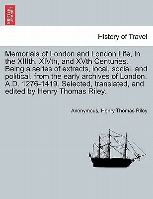Memorials of London and London Life, in the XIIIth, XIVth, and XVth Centuries. Being a series of extracts, local, social, and political, from the earl by Anonymous