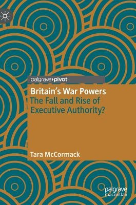 Britain's War Powers: The Fall and Rise of Executive Authority? by McCormack, Tara
