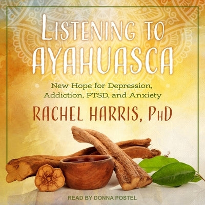 Listening to Ayahuasca Lib/E: New Hope for Depression, Addiction, Ptsd, and Anxiety by Postel, Donna