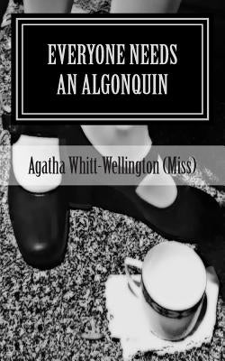 Everyone Needs An Algonquin: The Collected Wit And Wisdom Of Agatha Whitt-Wellington (Miss) by Whitt-Wellington (Miss), Agatha