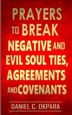 Prayers to Break Negative and Evil Soul Ties, Agreements and Covenants by Okpara, Daniel C.